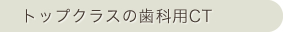トップクラスの歯科用CT